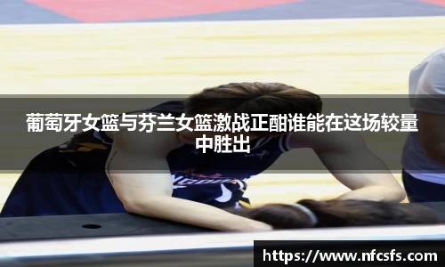 葡萄牙女篮与芬兰女篮激战正酣谁能在这场较量中胜出