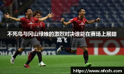 不死鸟与冈山绿雉的激烈对决谁能在赛场上展翅高飞