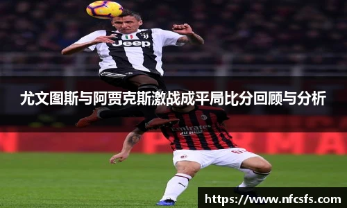 尤文图斯与阿贾克斯激战成平局比分回顾与分析